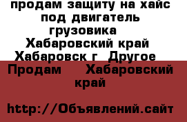 продам защиту на хайс под двигатель грузовика! - Хабаровский край, Хабаровск г. Другое » Продам   . Хабаровский край